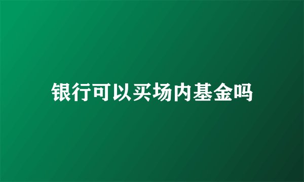 银行可以买场内基金吗