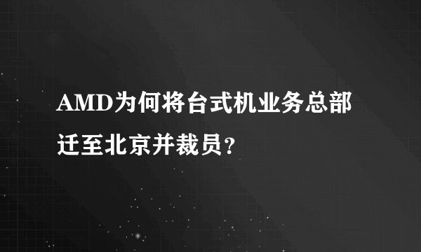 AMD为何将台式机业务总部迁至北京并裁员？