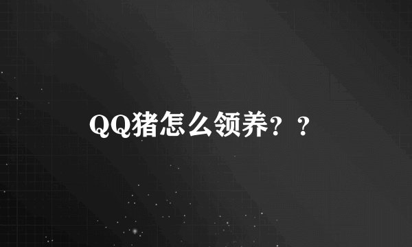 QQ猪怎么领养？？