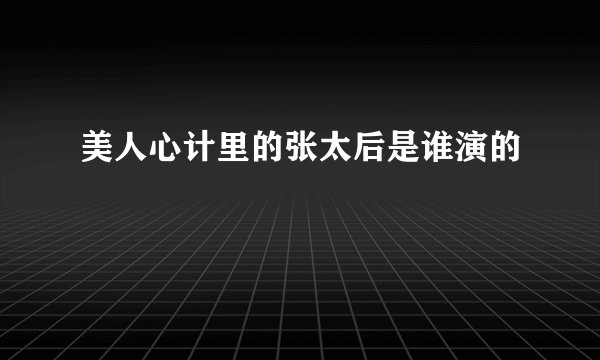 美人心计里的张太后是谁演的