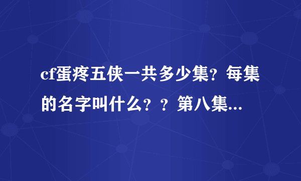 cf蛋疼五侠一共多少集？每集的名字叫什么？？第八集什么时候出？？？
