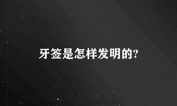牙签是怎样发明的?