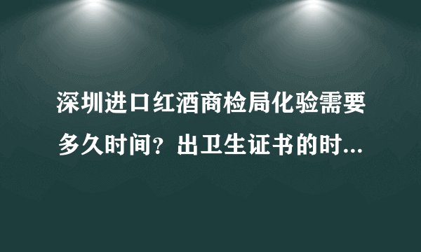 深圳进口红酒商检局化验需要多久时间？出卫生证书的时效需要多少时间呢？