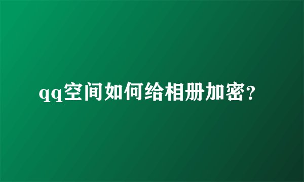 qq空间如何给相册加密?