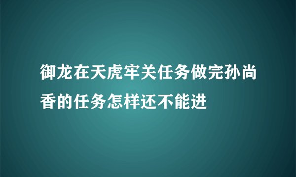 御龙在天虎牢关任务做完孙尚香的任务怎样还不能进