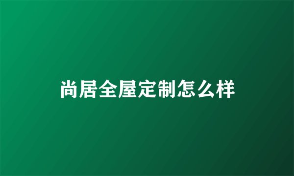 尚居全屋定制怎么样