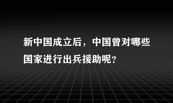 新中国成立后，中国曾对哪些国家进行出兵援助呢？