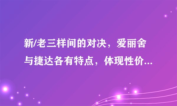 新/老三样间的对决，爱丽舍与捷达各有特点，体现性价比与硬实力