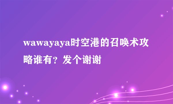 wawayaya时空港的召唤术攻略谁有？发个谢谢