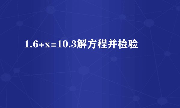 1.6+x=10.3解方程并检验