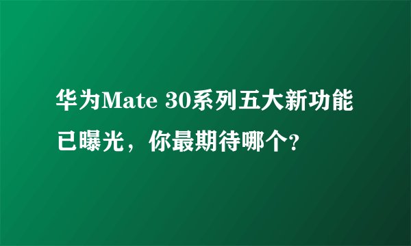 华为Mate 30系列五大新功能已曝光，你最期待哪个？