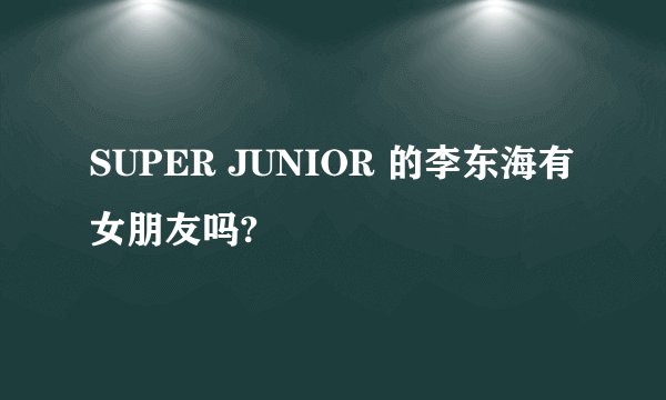 SUPER JUNIOR 的李东海有女朋友吗?