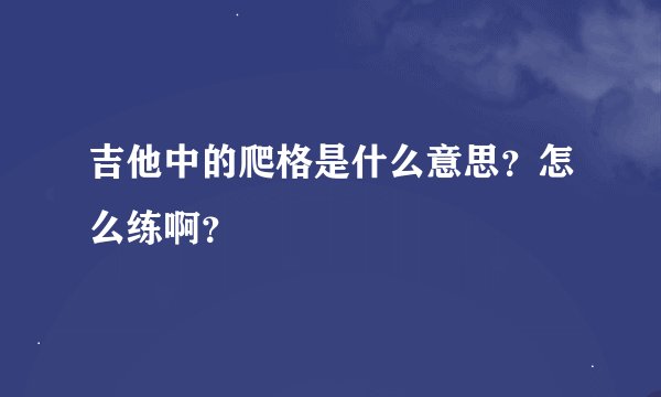 吉他中的爬格是什么意思？怎么练啊？