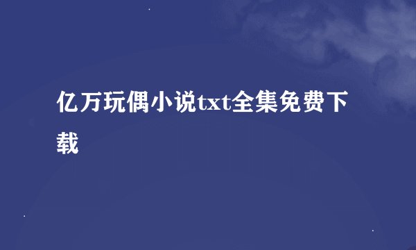 亿万玩偶小说txt全集免费下载
