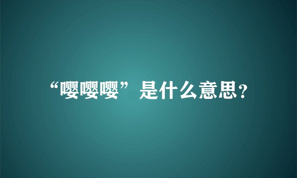“嘤嘤嘤”是什么意思？