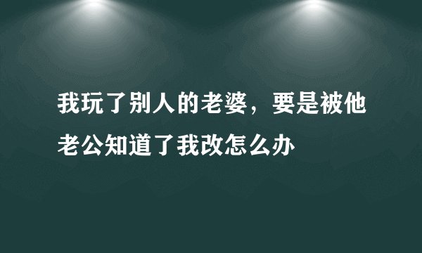 我玩了别人的老婆，要是被他老公知道了我改怎么办
