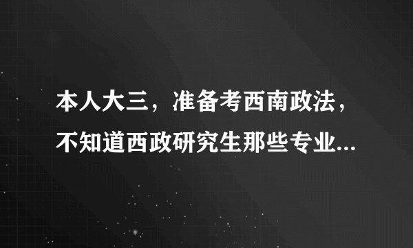 本人大三，准备考西南政法，不知道西政研究生那些专业好点？上哪可以找到关于西政考研的信息啊？
