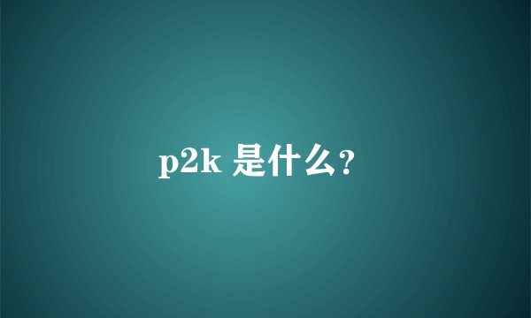 p2k 是什么？