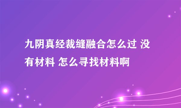 九阴真经裁缝融合怎么过 没有材料 怎么寻找材料啊