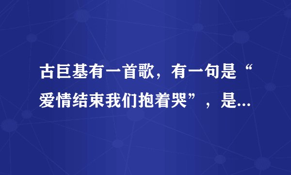 古巨基有一首歌，有一句是“爱情结束我们抱着哭”，是什么歌？