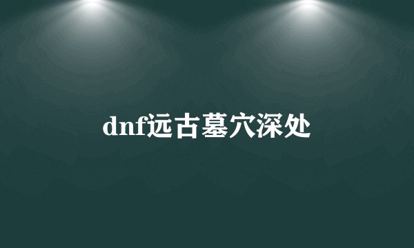 dnf远古墓穴深处