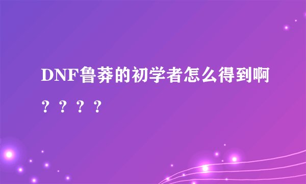 DNF鲁莽的初学者怎么得到啊？？？？