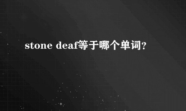 stone deaf等于哪个单词？