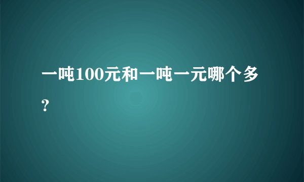 一吨100元和一吨一元哪个多？