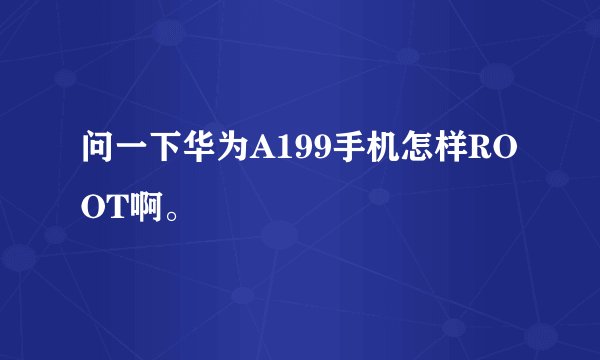 问一下华为A199手机怎样ROOT啊。