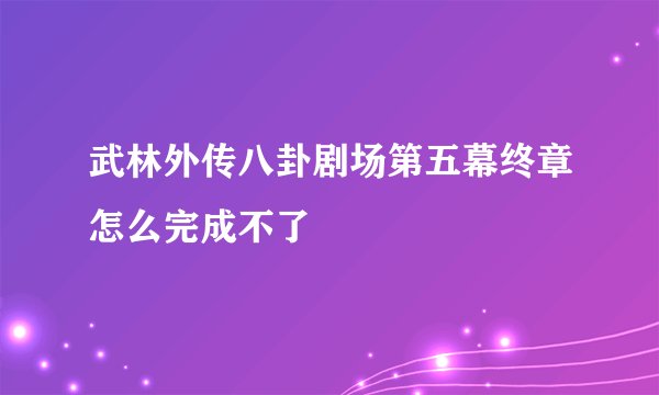 武林外传八卦剧场第五幕终章怎么完成不了