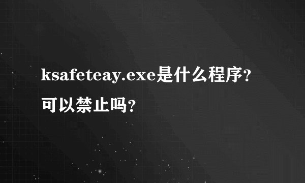 ksafeteay.exe是什么程序？可以禁止吗？