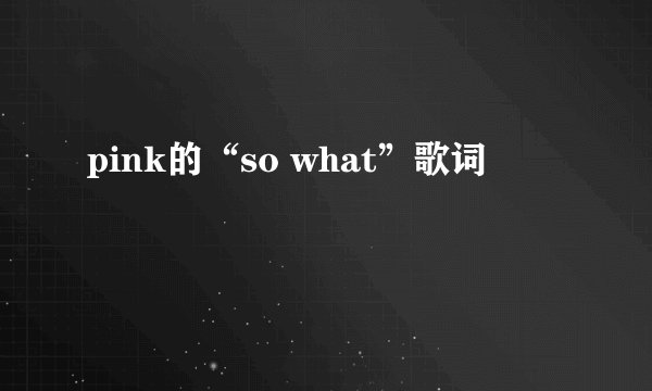pink的“so what”歌词