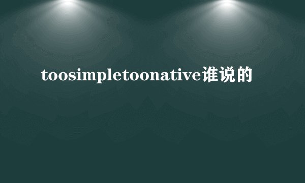 toosimpletoonative谁说的