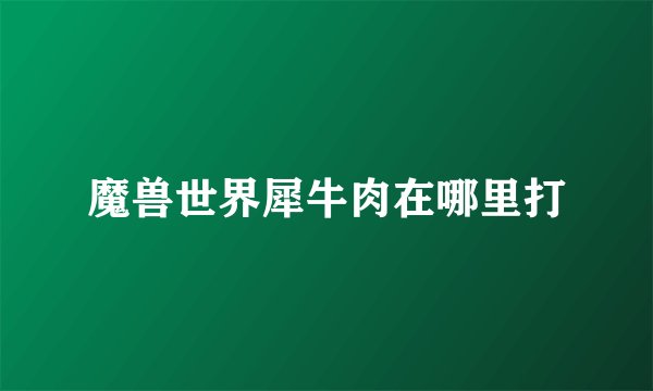魔兽世界犀牛肉在哪里打