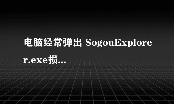 电脑经常弹出 SogouExplorer.exe损坏文件 QQ.exe-损坏文件 txupd.exe-损坏文件 是什么回事？