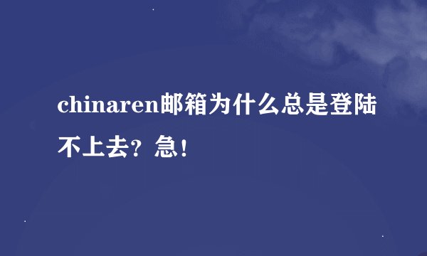 chinaren邮箱为什么总是登陆不上去？急！