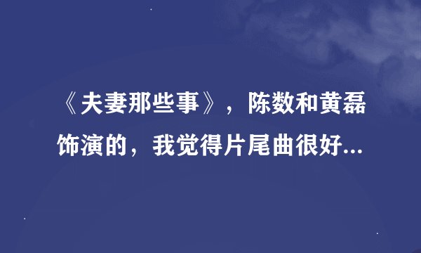 《夫妻那些事》，陈数和黄磊饰演的，我觉得片尾曲很好听，但不知道是什么名字，请大家帮帮忙，谢谢！