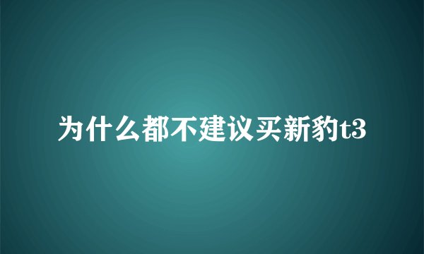 为什么都不建议买新豹t3