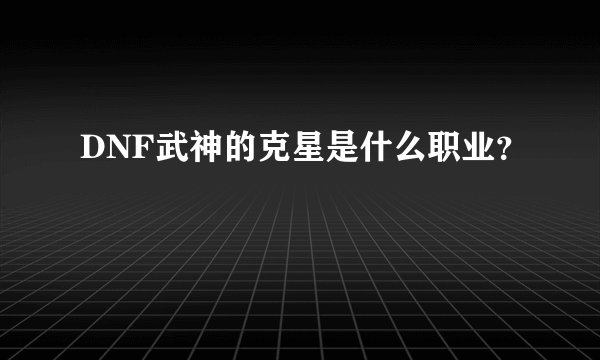 DNF武神的克星是什么职业？