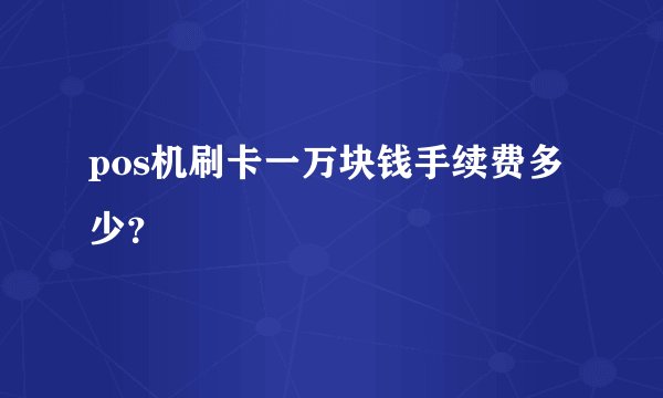 pos机刷卡一万块钱手续费多少？