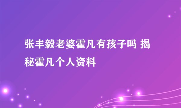 张丰毅老婆霍凡有孩子吗 揭秘霍凡个人资料