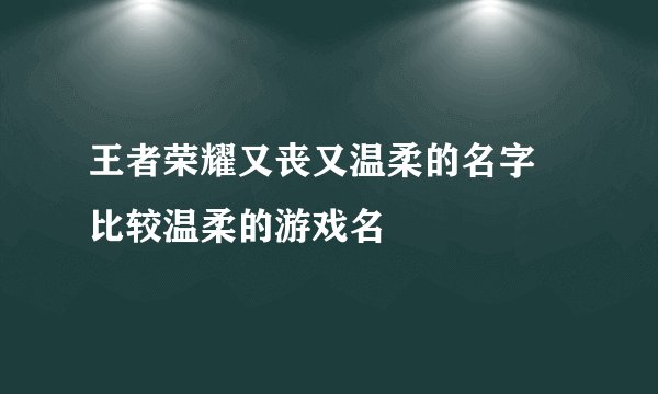 王者荣耀又丧又温柔的名字 比较温柔的游戏名