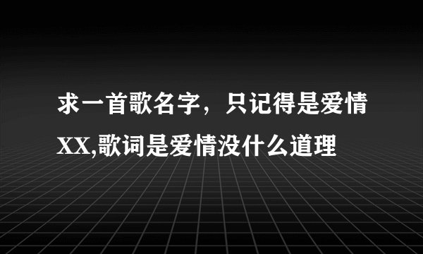 求一首歌名字,只记得是爱情XX,歌词是爱情没什么道理