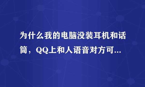 为什么我的电脑没装耳机和话筒，QQ上和人语音对方可以听到我声音？