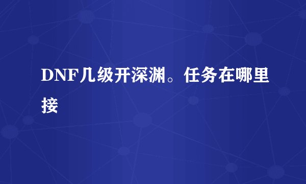 DNF几级开深渊。任务在哪里接