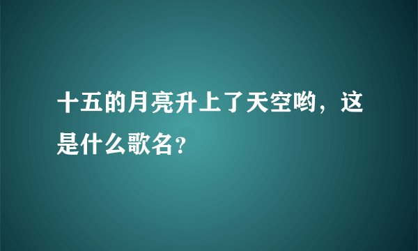 十五的月亮升上了天空哟，这是什么歌名？