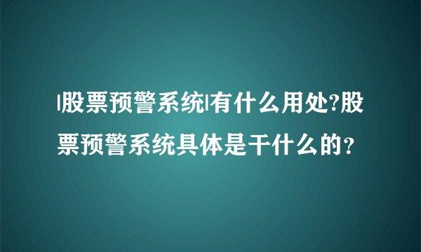 |股票预警系统|有什么用处?股票预警系统具体是干什么的？