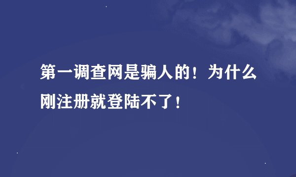 第一调查网是骗人的！为什么刚注册就登陆不了！