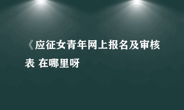 《应征女青年网上报名及审核表 在哪里呀
