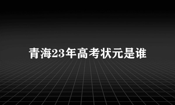 青海23年高考状元是谁